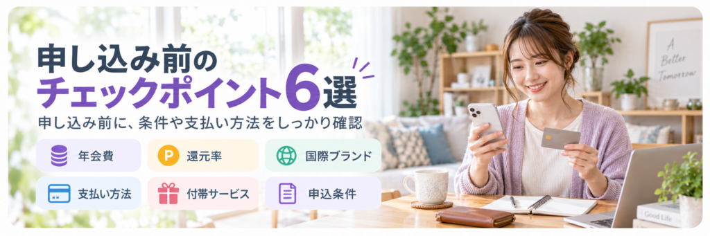 クレジットカード申込前に確認したい年会費・還元率・国際ブランド・支払い方法・付帯サービス・申込条件の6ポイント